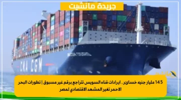 145 مليار جنيه خسائر.. إيرادات قناة السويس تتراجع برقم غير مسبوق تطورات البحر الأحمر تغير المشهد الاقتصادي لمصر 1